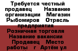 Требуется честный продавец!!! › Название организации ­ Магазин Рыбомиров › Отрасль предприятия ­ Розничная торговля › Название вакансии ­ Продавец › Место работы ­ г. Артём ул. Кирова 54 › Минимальный оклад ­ 19 000 › Максимальный оклад ­ 19 000 › Возраст от ­ 23 › Возраст до ­ 45 - Приморский край, Артем г. Работа » Вакансии   . Приморский край,Артем г.